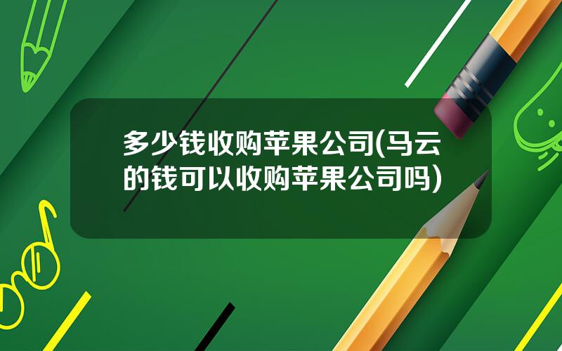 多少钱收购苹果公司(马云的钱可以收购苹果公司吗)