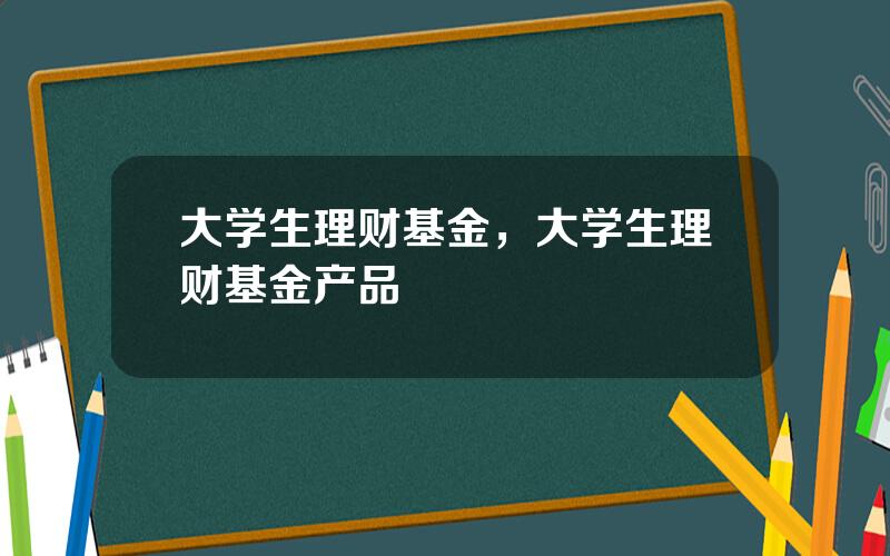 大学生理财基金，大学生理财基金产品