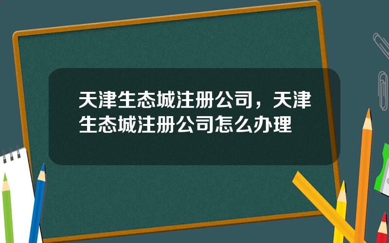 天津生态城注册公司，天津生态城注册公司怎么办理