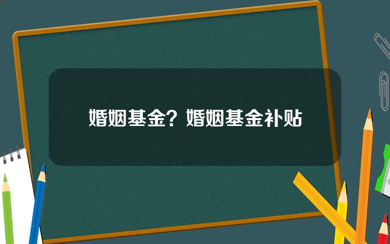 婚姻基金？婚姻基金补贴