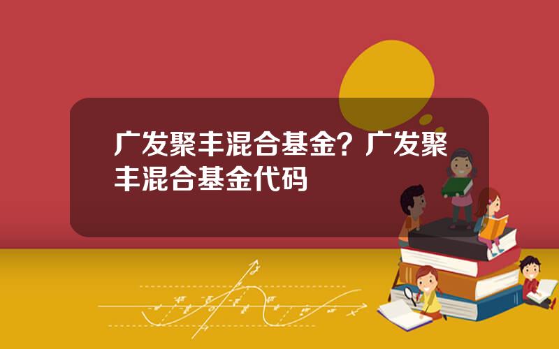 广发聚丰混合基金？广发聚丰混合基金代码