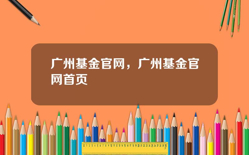 广州基金官网，广州基金官网首页