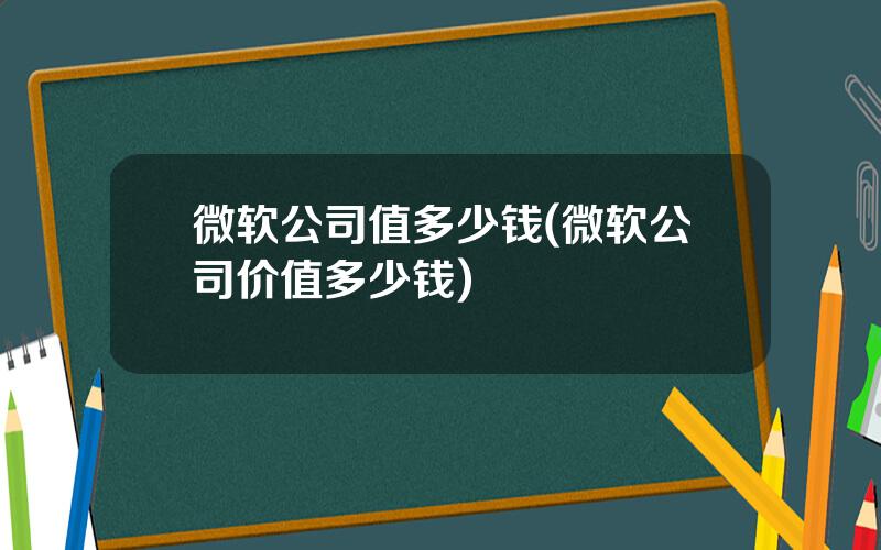 微软公司值多少钱(微软公司价值多少钱)