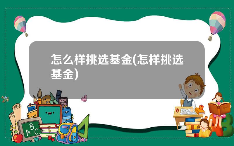 怎么样挑选基金(怎样挑选基金)