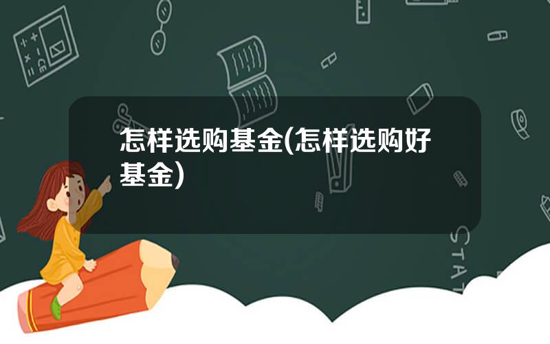怎样选购基金(怎样选购好基金)
