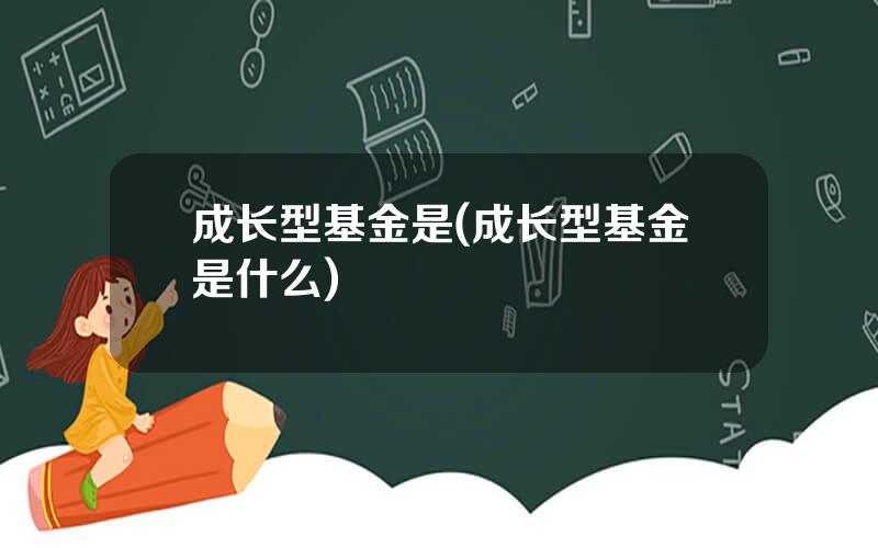 成长型基金是(成长型基金是什么)