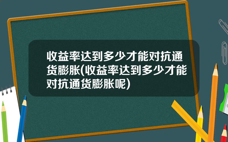 收益率达到多少才能对抗通货膨胀(收益率达到多少才能对抗通货膨胀呢)