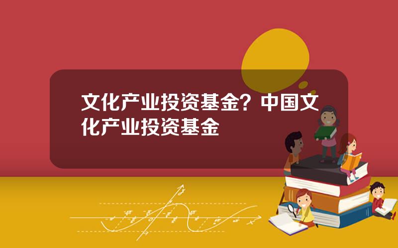 文化产业投资基金？中国文化产业投资基金