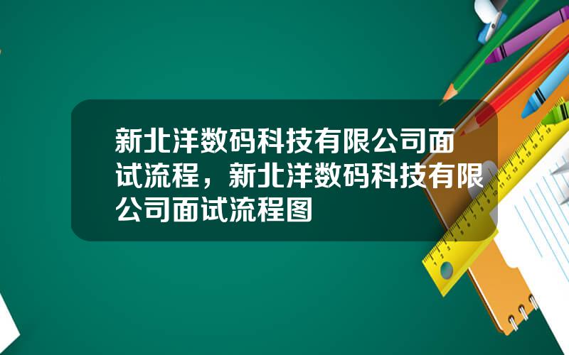 新北洋数码科技有限公司面试流程，新北洋数码科技有限公司面试流程图