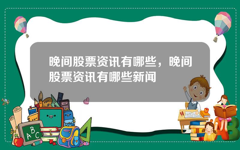 晚间股票资讯有哪些，晚间股票资讯有哪些新闻
