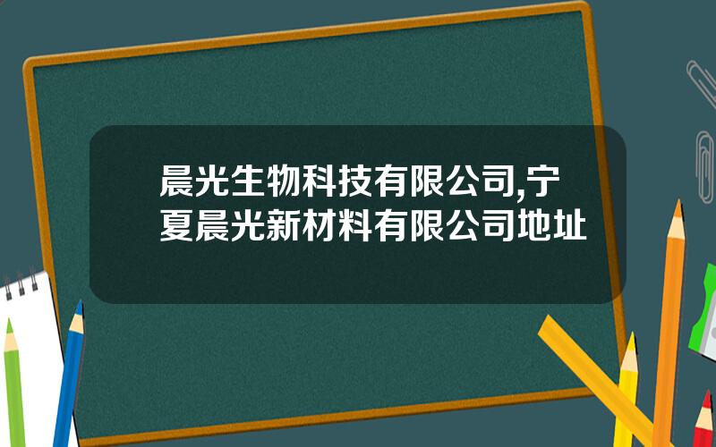晨光生物科技有限公司,宁夏晨光新材料有限公司地址