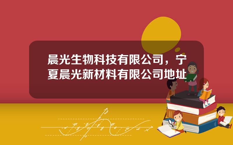 晨光生物科技有限公司，宁夏晨光新材料有限公司地址
