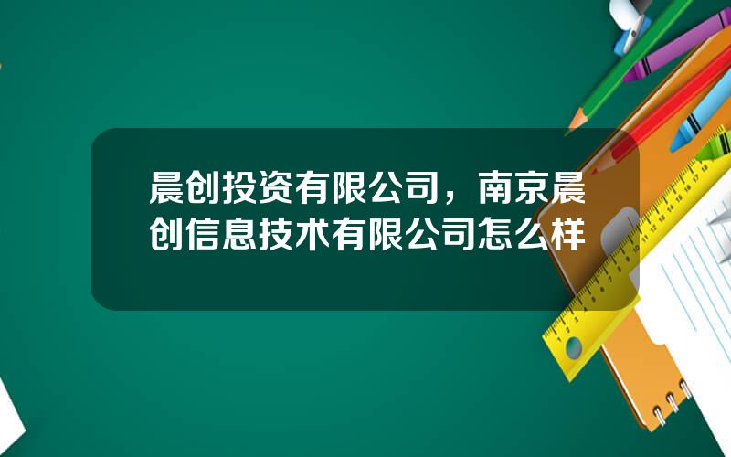 晨创投资有限公司，南京晨创信息技术有限公司怎么样