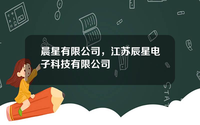 晨星有限公司，江苏辰星电子科技有限公司