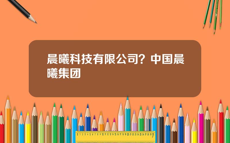 晨曦科技有限公司？中国晨曦集团