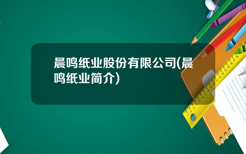 晨鸣纸业股份有限公司(晨鸣纸业简介)