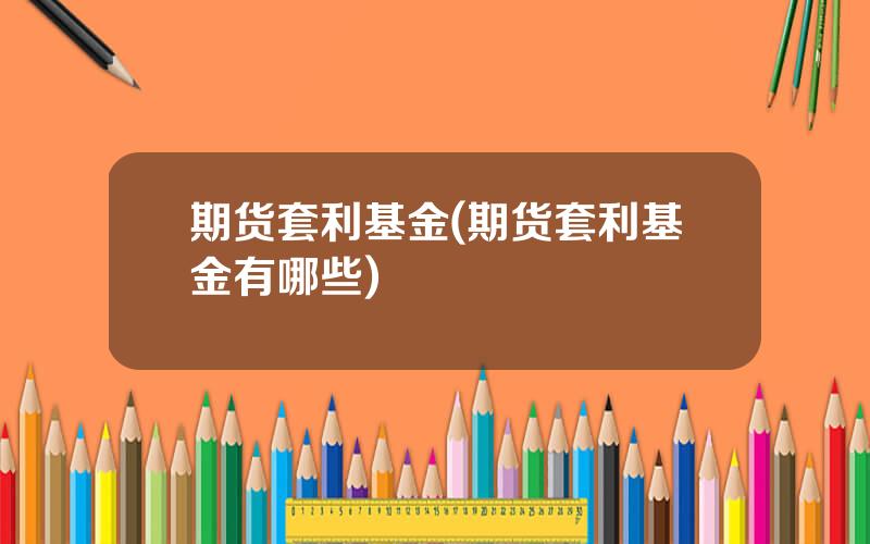 期货套利基金(期货套利基金有哪些)