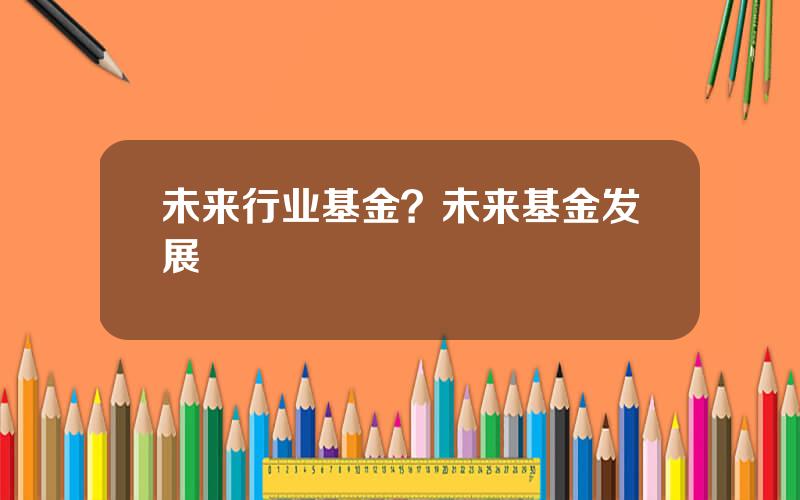 未来行业基金？未来基金发展