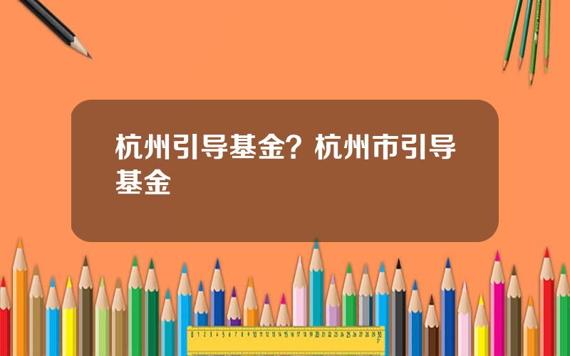 杭州引导基金？杭州市引导基金
