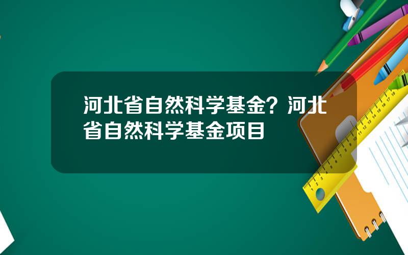 河北省自然科学基金？河北省自然科学基金项目