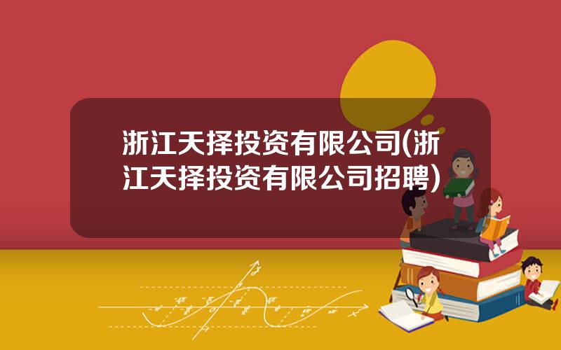 浙江天择投资有限公司(浙江天择投资有限公司招聘)