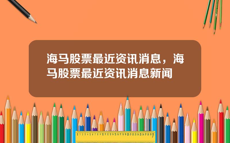海马股票最近资讯消息，海马股票最近资讯消息新闻