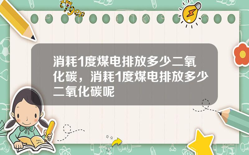 消耗1度煤电排放多少二氧化碳，消耗1度煤电排放多少二氧化碳呢