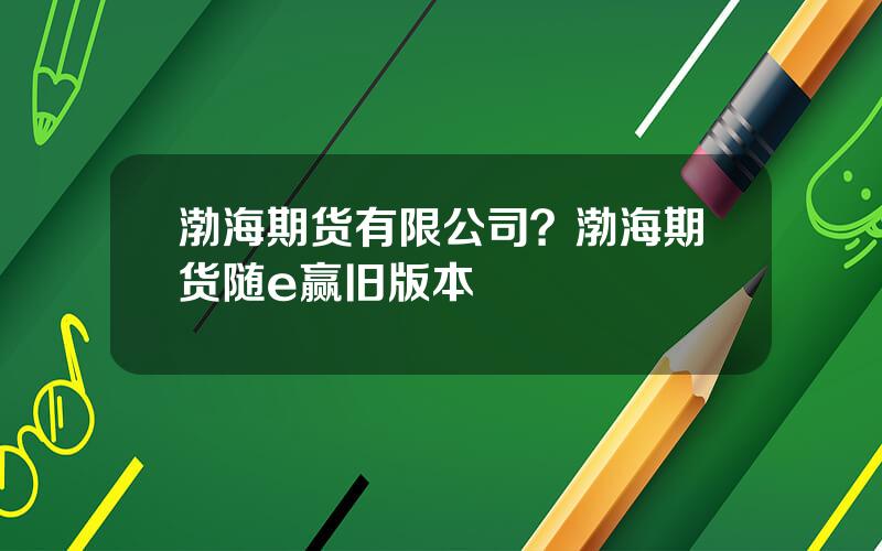 渤海期货有限公司？渤海期货随e赢旧版本