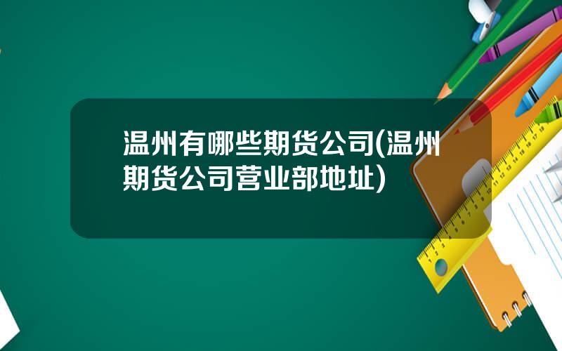 温州有哪些期货公司(温州期货公司营业部地址)