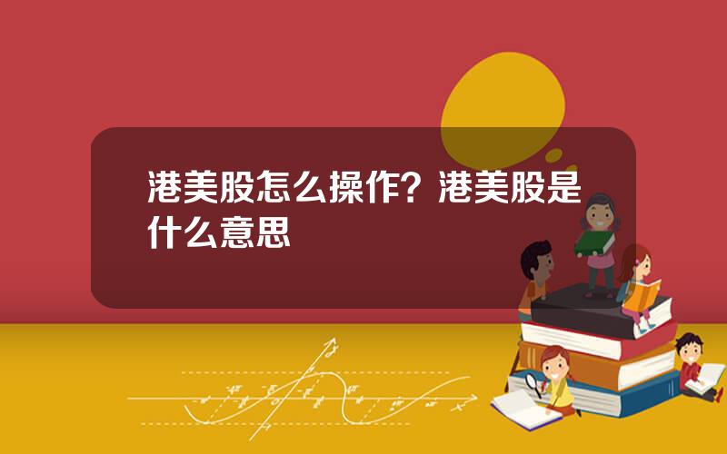 港美股怎么操作？港美股是什么意思
