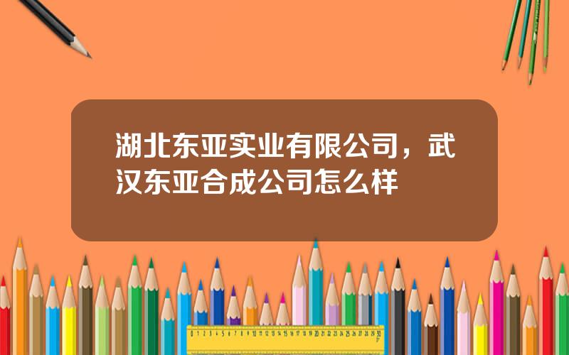 湖北东亚实业有限公司，武汉东亚合成公司怎么样