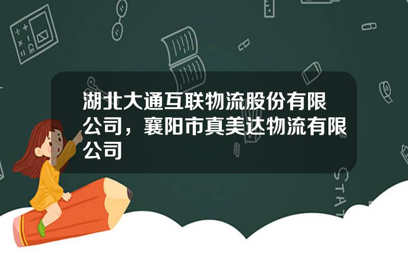 湖北大通互联物流股份有限公司，襄阳市真美达物流有限公司