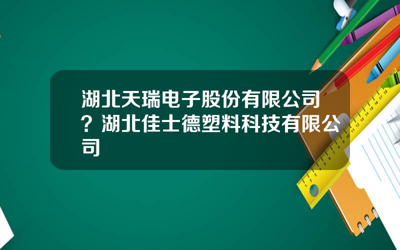 湖北天瑞电子股份有限公司？湖北佳士德塑料科技有限公司