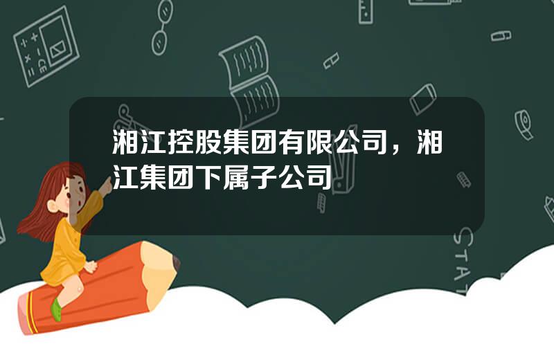 湘江控股集团有限公司，湘江集团下属子公司