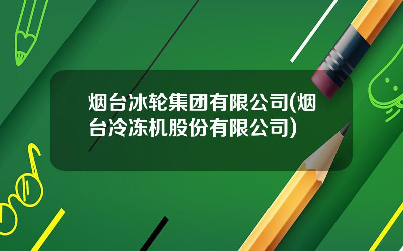 烟台冰轮集团有限公司(烟台冷冻机股份有限公司)