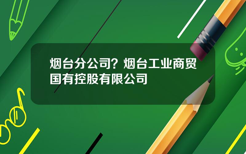 烟台分公司？烟台工业商贸国有控股有限公司