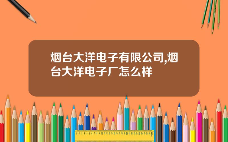 烟台大洋电子有限公司,烟台大洋电子厂怎么样