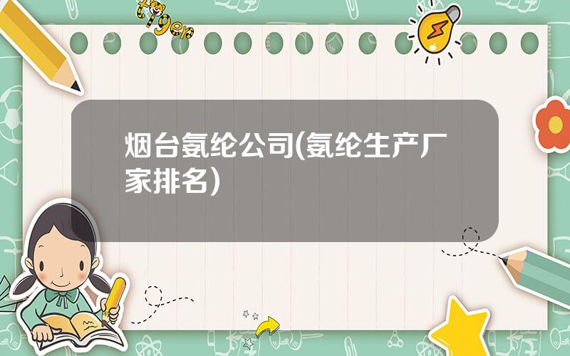 烟台氨纶公司(氨纶生产厂家排名)
