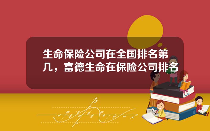 生命保险公司在全国排名第几，富德生命在保险公司排名