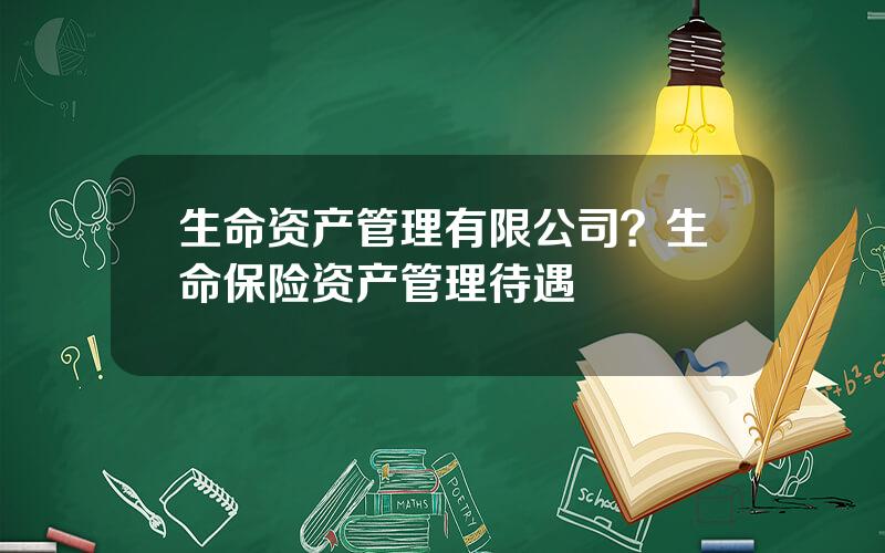 生命资产管理有限公司？生命保险资产管理待遇