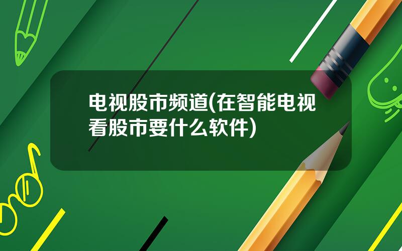 电视股市频道(在智能电视看股市要什么软件)