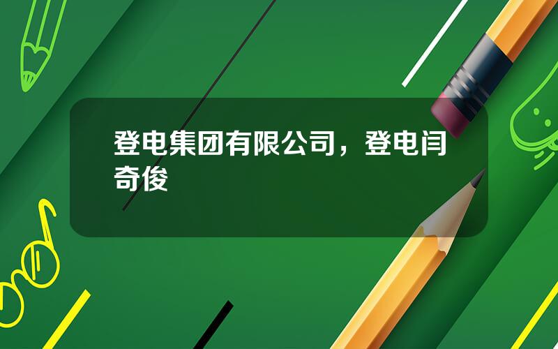 登电集团有限公司，登电闫奇俊