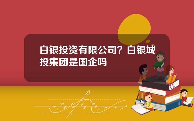 白银投资有限公司？白银城投集团是国企吗