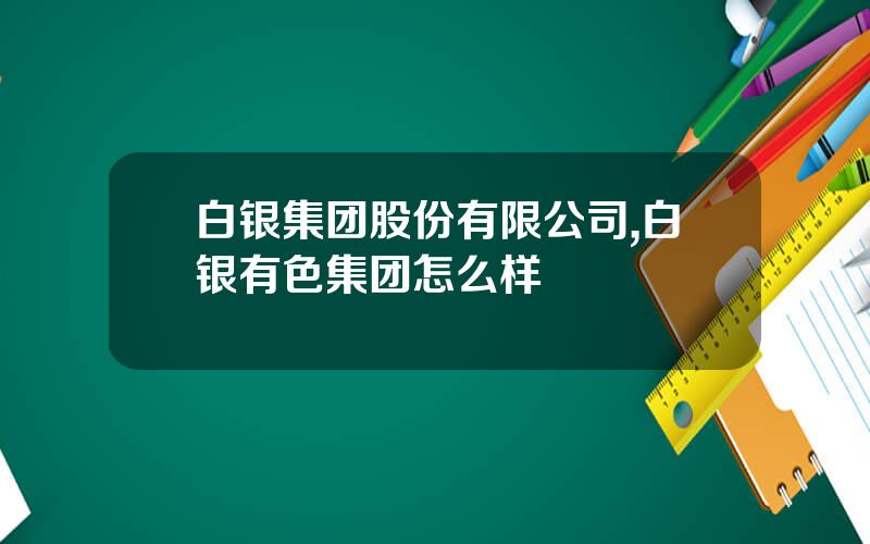 白银集团股份有限公司,白银有色集团怎么样