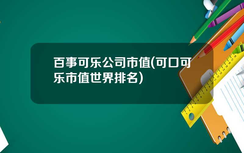 百事可乐公司市值(可口可乐市值世界排名)