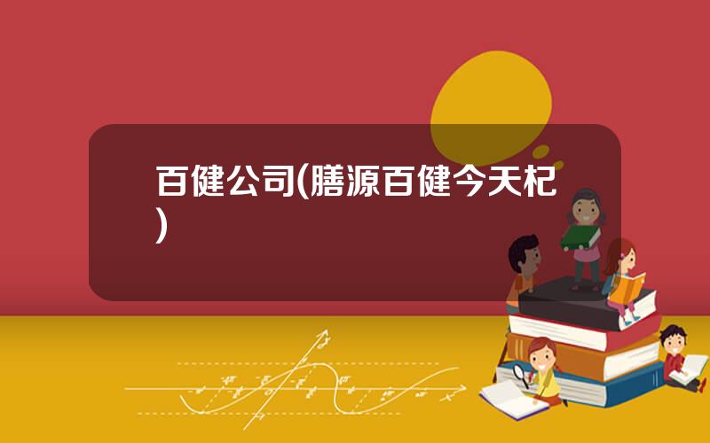 百健公司(膳源百健今天杞)