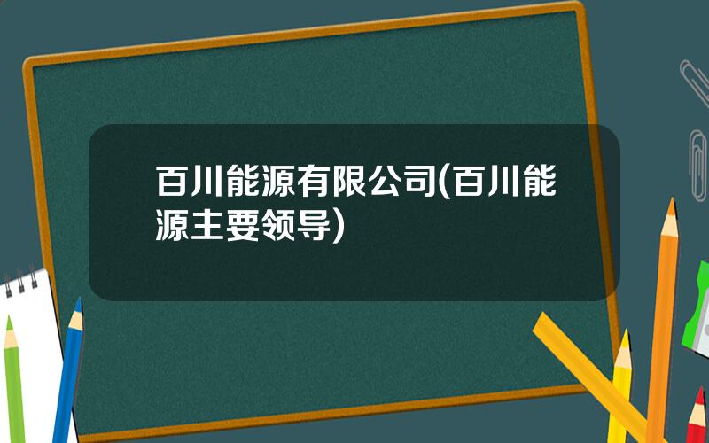 百川能源有限公司(百川能源主要领导)