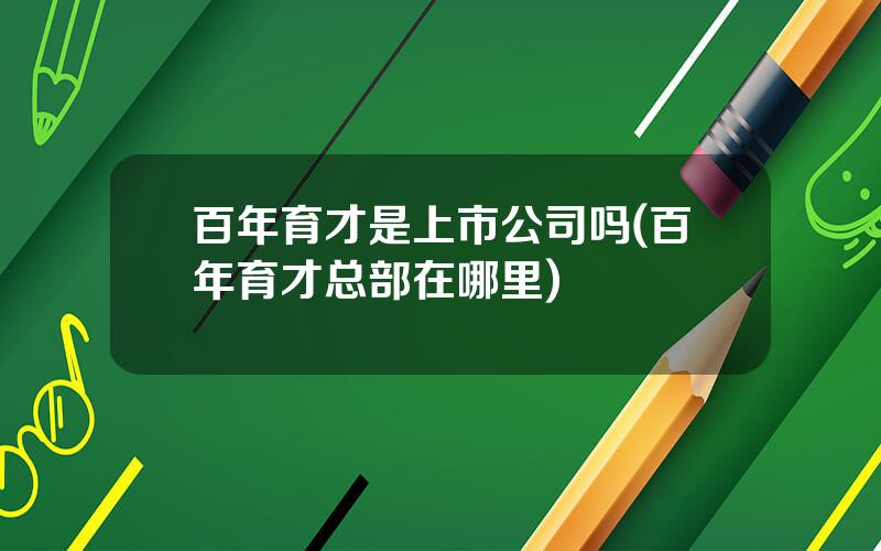 百年育才是上市公司吗(百年育才总部在哪里)