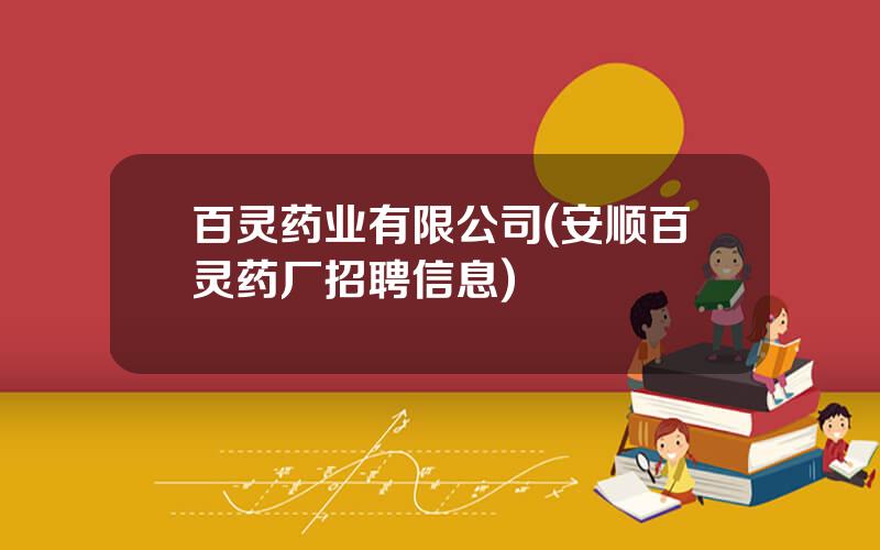 百灵药业有限公司(安顺百灵药厂招聘信息)