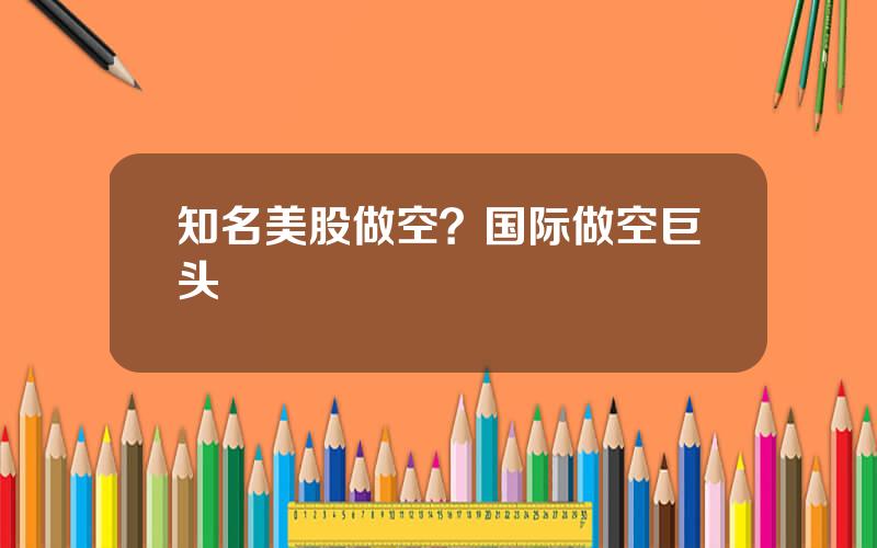 知名美股做空？国际做空巨头